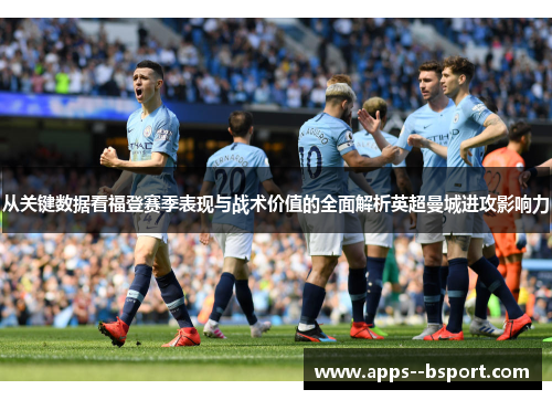 从关键数据看福登赛季表现与战术价值的全面解析英超曼城进攻影响力 从关键数据看福登赛季表现与战术价值的全面解析英超曼城进攻影响力