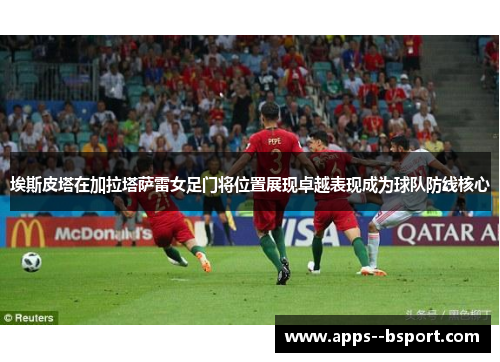 埃斯皮塔在加拉塔萨雷女足门将位置展现卓越表现成为球队防线核心 埃斯皮塔在加拉塔萨雷女足门将位置展现卓越表现成为球队防线核心