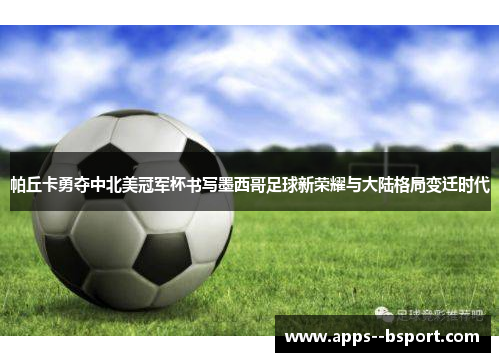 帕丘卡勇夺中北美冠军杯书写墨西哥足球新荣耀与大陆格局变迁时代 帕丘卡勇夺中北美冠军杯书写墨西哥足球新荣耀与大陆格局变迁时代