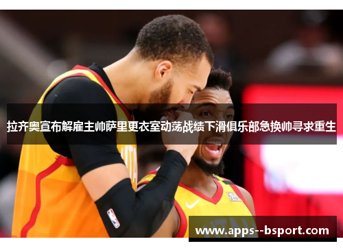 拉齐奥宣布解雇主帅萨里更衣室动荡战绩下滑俱乐部急换帅寻求重生 拉齐奥宣布解雇主帅萨里更衣室动荡战绩下滑俱乐部急换帅寻求重生