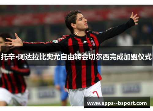 托辛·阿达拉比奥尤自由转会切尔西完成加盟仪式 托辛·阿达拉比奥尤自由转会切尔西完成加盟仪式