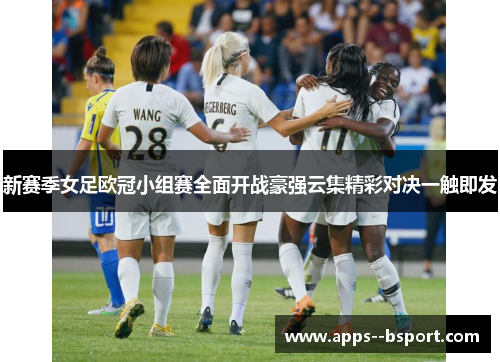 新赛季女足欧冠小组赛全面开战豪强云集精彩对决一触即发