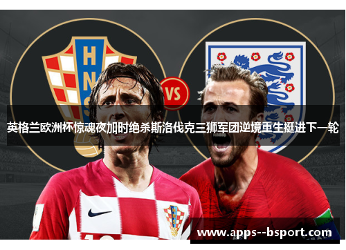 英格兰欧洲杯惊魂夜加时绝杀斯洛伐克三狮军团逆境重生挺进下一轮 英格兰欧洲杯惊魂夜加时绝杀斯洛伐克三狮军团逆境重生挺进下一轮