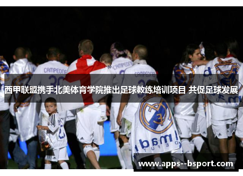 西甲联盟携手北美体育学院推出足球教练培训项目 共促足球发展 西甲联盟携手北美体育学院推出足球教练培训项目 共促足球发展