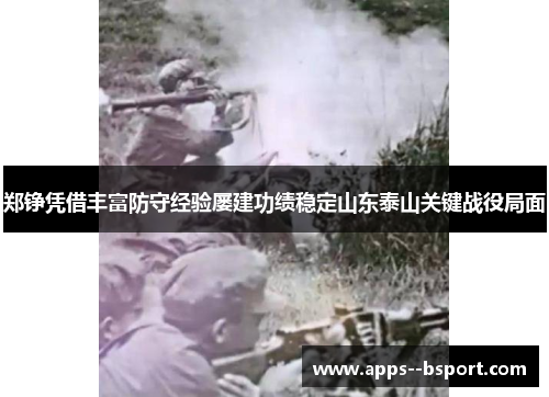 郑铮凭借丰富防守经验屡建功绩稳定山东泰山关键战役局面 郑铮凭借丰富防守经验屡建功绩稳定山东泰山关键战役局面
