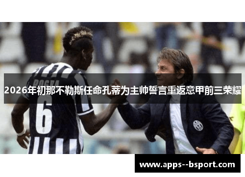 2026年初那不勒斯任命孔蒂为主帅誓言重返意甲前三荣耀