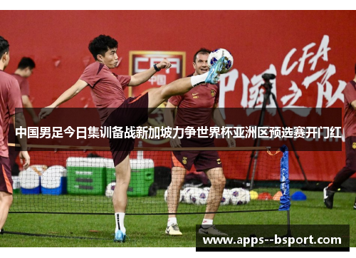 中国男足今日集训备战新加坡力争世界杯亚洲区预选赛开门红