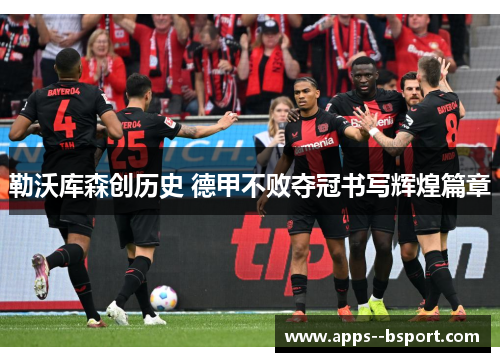 勒沃库森创历史 德甲不败夺冠书写辉煌篇章 勒沃库森创历史 德甲不败夺冠书写辉煌篇章