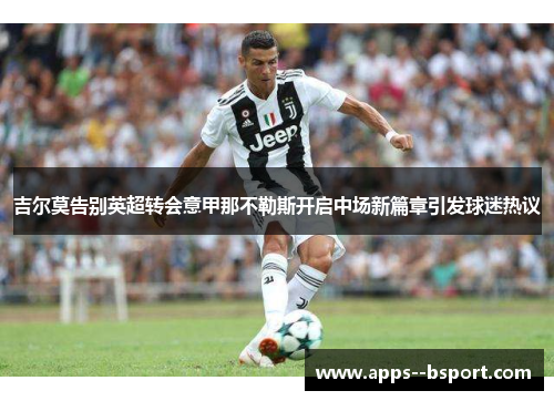 吉尔莫告别英超转会意甲那不勒斯开启中场新篇章引发球迷热议