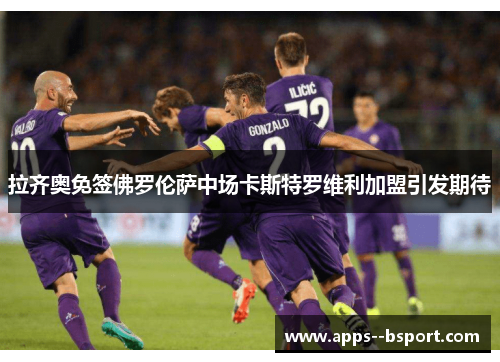 拉齐奥免签佛罗伦萨中场卡斯特罗维利加盟引发期待