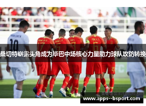 桑切特崭露头角成为毕巴中场核心力量助力球队攻防转换