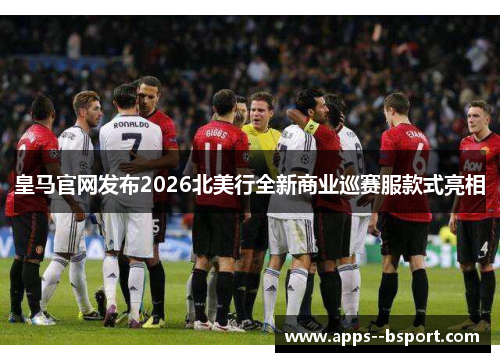 皇马官网发布2026北美行全新商业巡赛服款式亮相