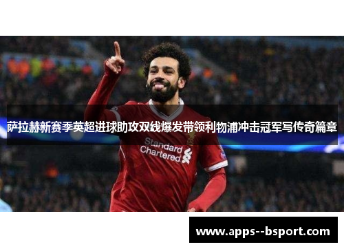 萨拉赫新赛季英超进球助攻双线爆发带领利物浦冲击冠军写传奇篇章