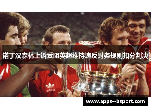 诺丁汉森林上诉受阻英超维持违反财务规则扣分判决