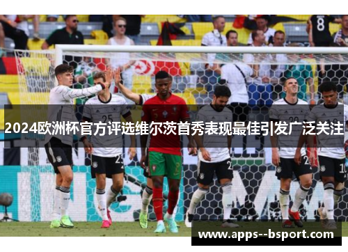 2024欧洲杯官方评选维尔茨首秀表现最佳引发广泛关注