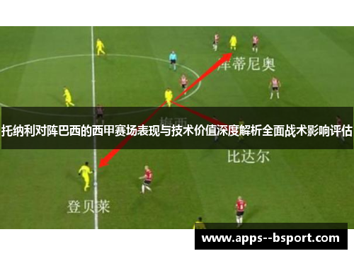 托纳利对阵巴西的西甲赛场表现与技术价值深度解析全面战术影响评估
