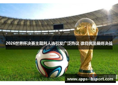 2026世界杯决赛主裁判人选引发广泛热议 谁将执法最终决战