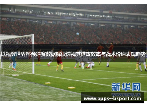 以福登世界杯预选赛数据解读透视其进攻效率与战术价值表现趋势 以福登世界杯预选赛数据解读透视其进攻效率与战术价值表现趋势