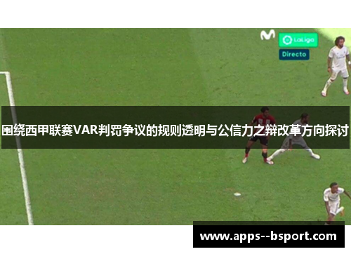 围绕西甲联赛VAR判罚争议的规则透明与公信力之辩改革方向探讨 围绕西甲联赛VAR判罚争议的规则透明与公信力之辩改革方向探讨