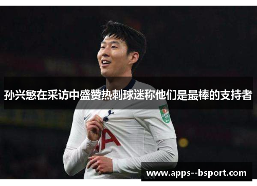 孙兴慜在采访中盛赞热刺球迷称他们是最棒的支持者 孙兴慜在采访中盛赞热刺球迷称他们是最棒的支持者