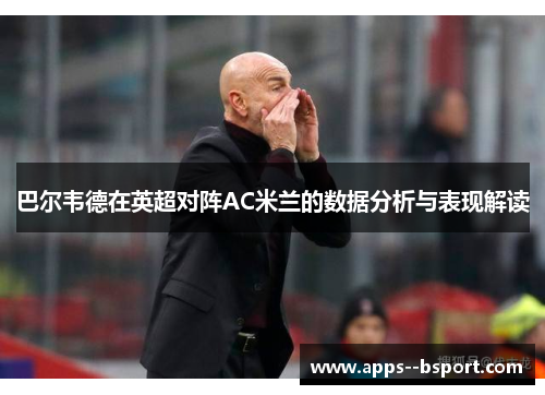 巴尔韦德在英超对阵AC米兰的数据分析与表现解读