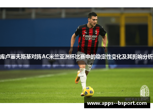 库卢塞夫斯基对阵AC米兰亚洲杯比赛中的稳定性变化及其影响分析 库卢塞夫斯基对阵AC米兰亚洲杯比赛中的稳定性变化及其影响分析
