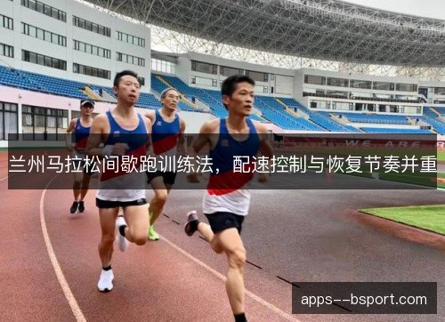 兰州马拉松间歇跑训练法，配速控制与恢复节奏并重