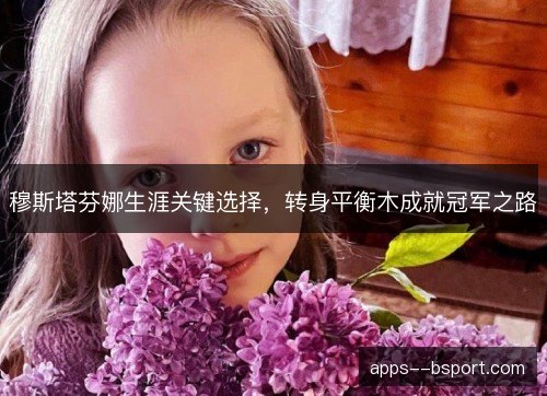 穆斯塔芬娜生涯关键选择，转身平衡木成就冠军之路