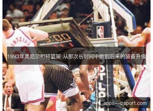 1993年奥尼尔扣碎篮架 从那次长时间中断到后来的装备升级 1993年奥尼尔扣碎篮架 从那次长时间中断到后来的装备升级